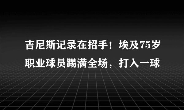 吉尼斯记录在招手！埃及75岁职业球员踢满全场，打入一球