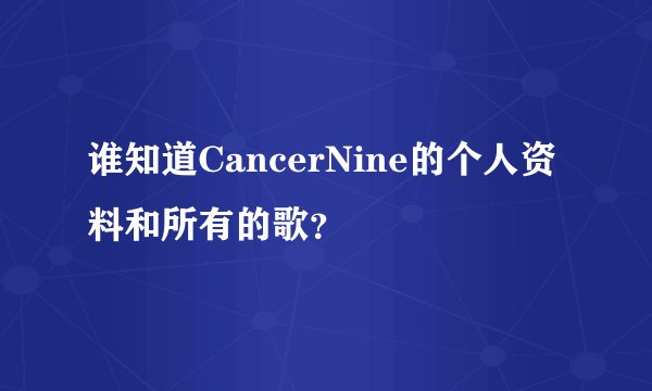 谁知道CancerNine的个人资料和所有的歌？