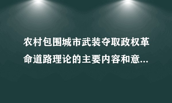 农村包围城市武装夺取政权革命道路理论的主要内容和意义是什么?