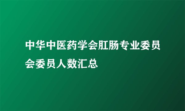 中华中医药学会肛肠专业委员会委员人数汇总