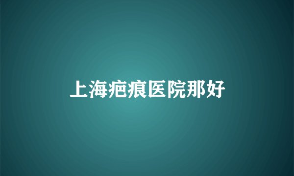 上海疤痕医院那好