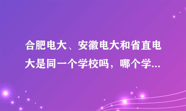 合肥电大、安徽电大和省直电大是同一个学校吗，哪个学校比较好？谁能分别解释一下？