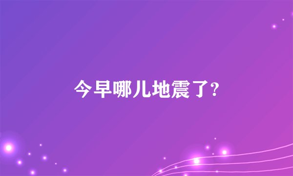 今早哪儿地震了?