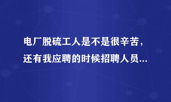 电厂脱硫工人是不是很辛苦,还有我应聘的时候招聘人员说我们干的好可以调到重要岗位是不是在骗我们?我们是