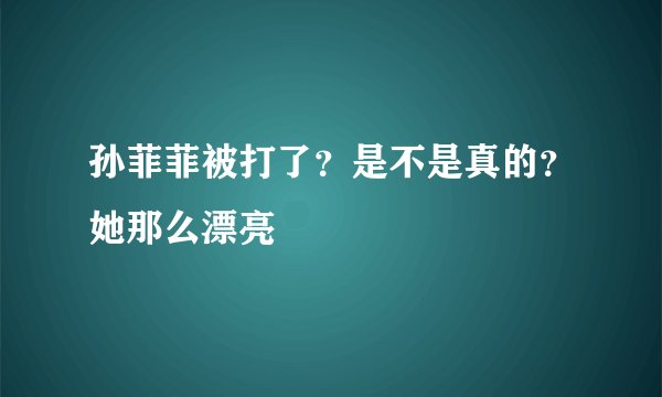 孙菲菲被打了？是不是真的？她那么漂亮