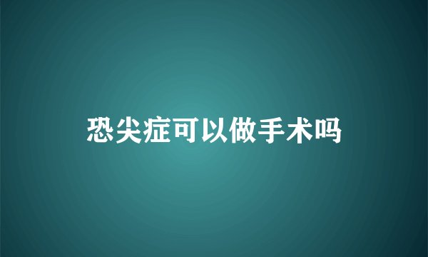 恐尖症可以做手术吗