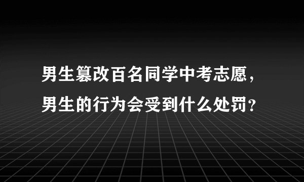 男生篡改百名同学中考志愿，男生的行为会受到什么处罚？