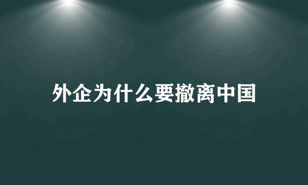 外企为什么要撤离中国