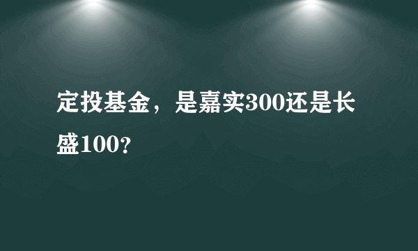 定投基金，是嘉实300还是长盛100？