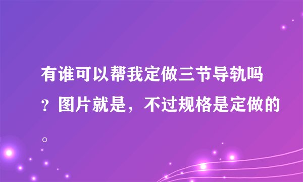 有谁可以帮我定做三节导轨吗？图片就是，不过规格是定做的。