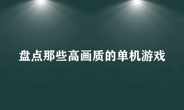 盘点那些高画质的单机游戏