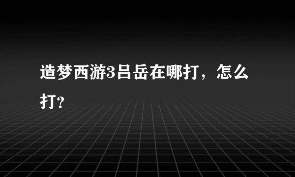造梦西游3吕岳在哪打，怎么打？