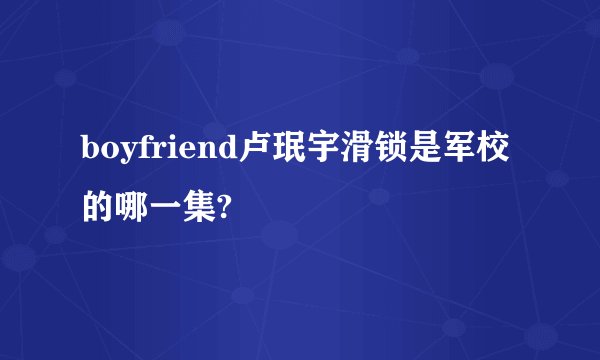 boyfriend卢珉宇滑锁是军校的哪一集?