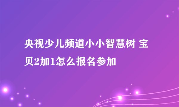 央视少儿频道小小智慧树 宝贝2加1怎么报名参加