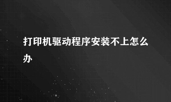 打印机驱动程序安装不上怎么办