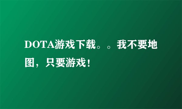 DOTA游戏下载。。我不要地图，只要游戏！