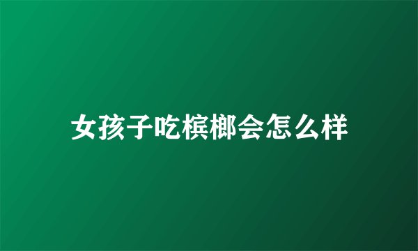 女孩子吃槟榔会怎么样