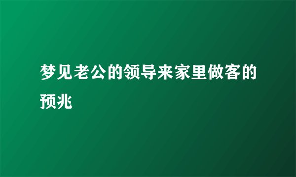 梦见老公的领导来家里做客的预兆