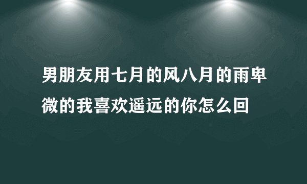 男朋友用七月的风八月的雨卑微的我喜欢遥远的你怎么回