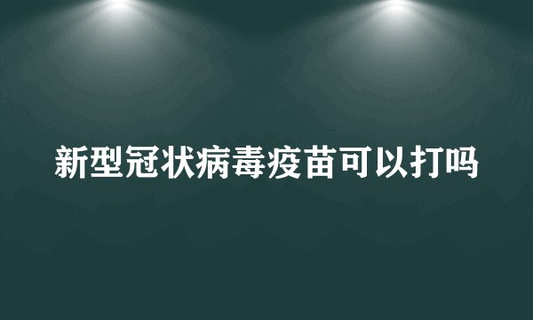 新型冠状病毒疫苗可以打吗