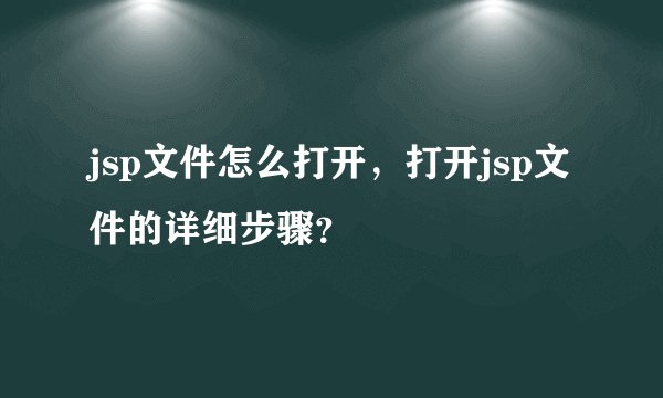 jsp文件怎么打开，打开jsp文件的详细步骤？