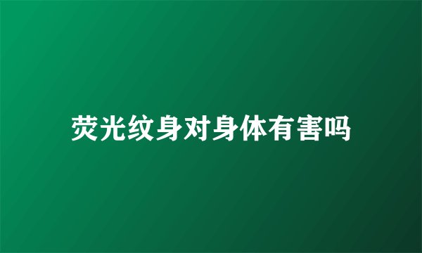 荧光纹身对身体有害吗
