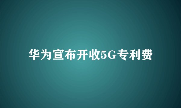 华为宣布开收5G专利费
