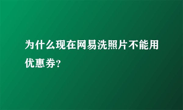 为什么现在网易洗照片不能用优惠券？