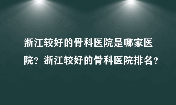 浙江较好的骨科医院是哪家医院？浙江较好的骨科医院排名？