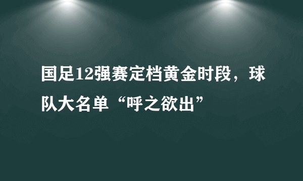 国足12强赛定档黄金时段，球队大名单“呼之欲出”
