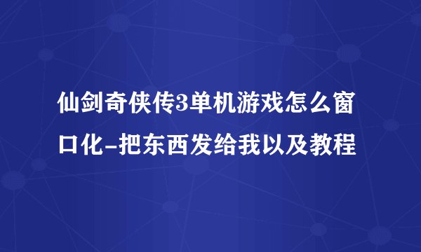 仙剑奇侠传3单机游戏怎么窗口化-把东西发给我以及教程