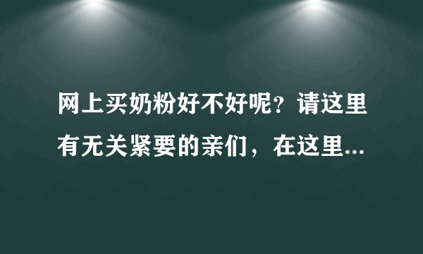网上买奶粉好不好呢？请这里有无关紧要的亲们，在这里马上回答...
