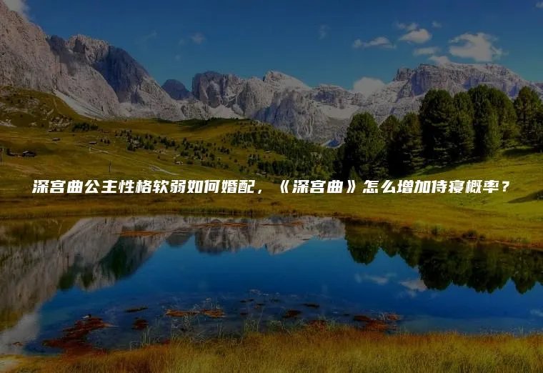 深宫曲公主性格软弱如何婚配，《深宫曲》怎么增加侍寝概率？