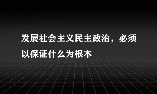 发展社会主义民主政治，必须以保证什么为根本