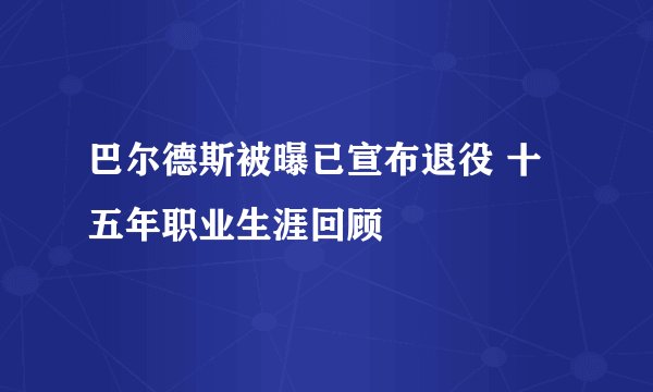 巴尔德斯被曝已宣布退役 十五年职业生涯回顾