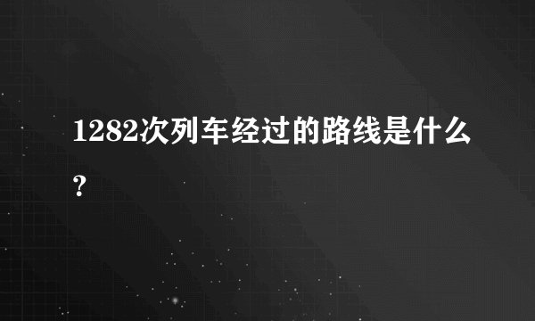 1282次列车经过的路线是什么？