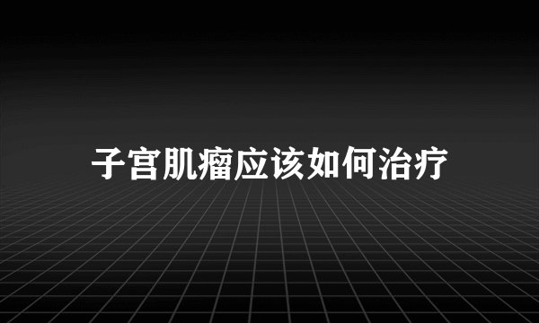 子宫肌瘤应该如何治疗