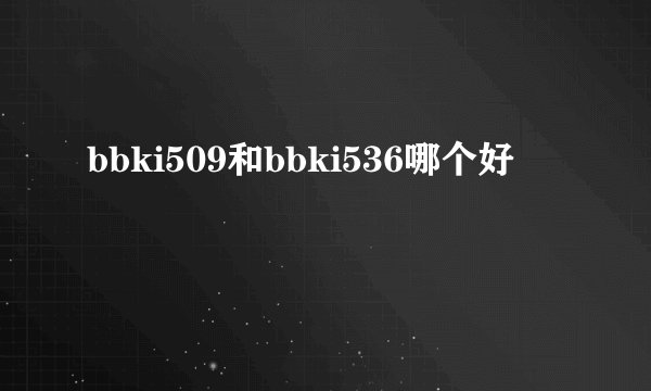 bbki509和bbki536哪个好
