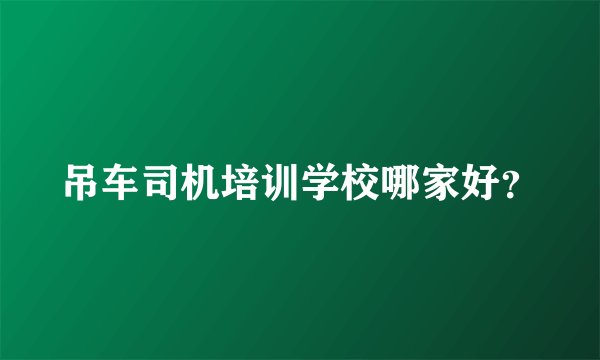 吊车司机培训学校哪家好？