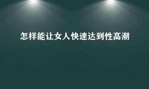怎样能让女人快速达到性高潮