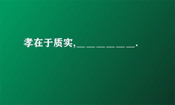 孝在于质实,＿＿＿＿＿＿.