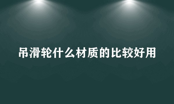 吊滑轮什么材质的比较好用