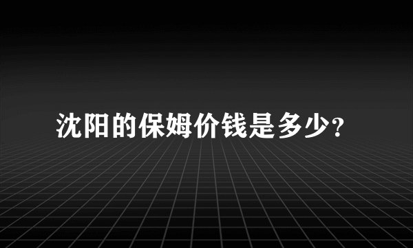 沈阳的保姆价钱是多少？