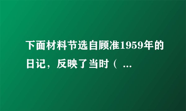 下面材料节选自顾准1959年的日记，反映了当时（   ）    11月4日，民工队来买菜的人说，村里的红薯已经吃光了，这应该是真的。刘引芝的父亲死了。肿病——劳动过度、营养不良。缝纫室张的哥嫂几乎同时死亡，也是肿病。1959年旱灾，1960年春夏，该会有多少人死亡呢？劳动队真是天堂。徐云周的孩子在这里吃了晚早两顿稀饭，欢喜得不得了。A.对“人民公社化”运动有了客观认识B.“大跃进”取得了重大进展C.“左”倾思想影响依然比较严重D.自然灾害是经济困难的主要原因