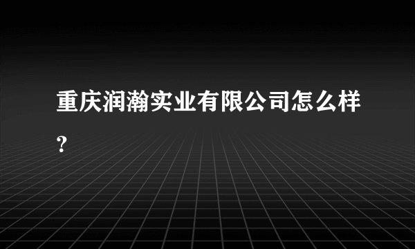 重庆润瀚实业有限公司怎么样？