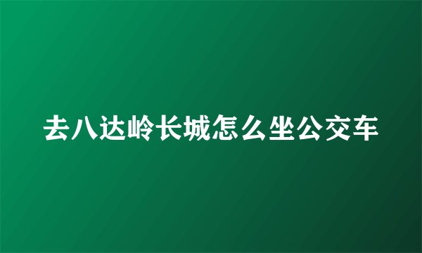 去八达岭长城怎么坐公交车