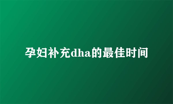 孕妇补充dha的最佳时间
