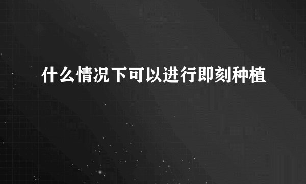 什么情况下可以进行即刻种植