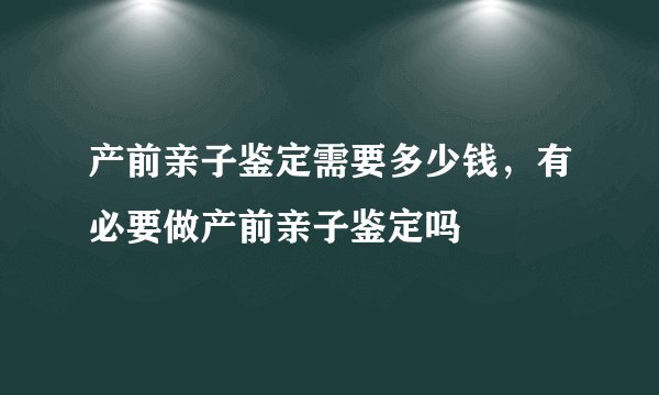 产前亲子鉴定需要多少钱,有必要做产前亲子鉴定吗