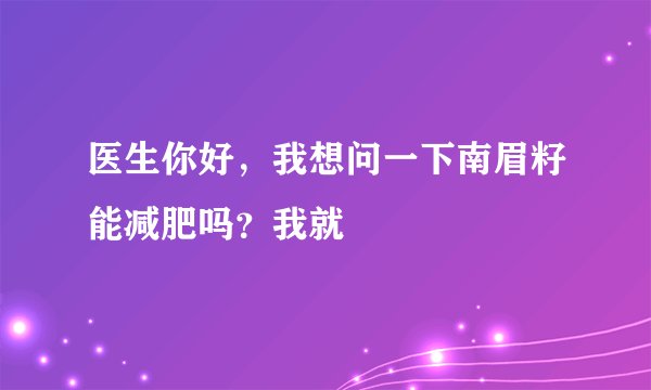 医生你好，我想问一下南眉籽能减肥吗？我就